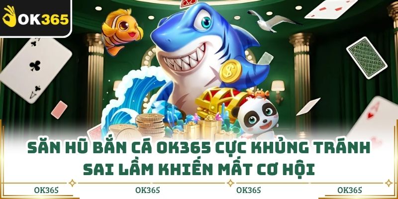 Săn Hũ Bắn Cá Ok365 Cực Khủng Tránh Sai Lầm Khiến Mất Cơ Hội